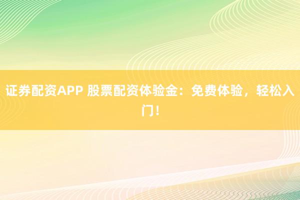 证券配资APP 股票配资体验金：免费体验，轻松入门！