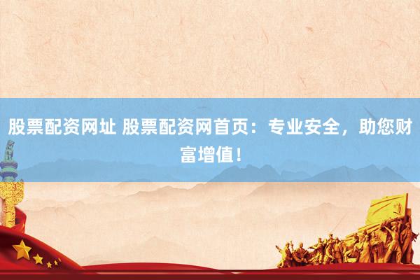 股票配资网址 股票配资网首页：专业安全，助您财富增值！