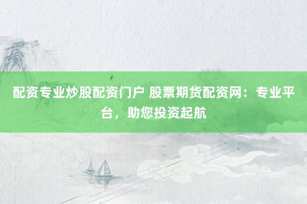 配资专业炒股配资门户 股票期货配资网：专业平台，助您投资起航