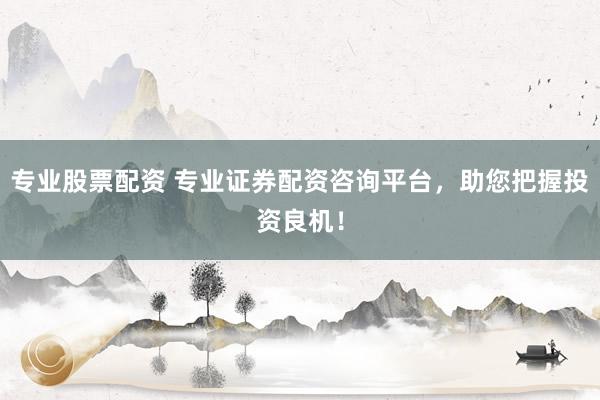 专业股票配资 专业证券配资咨询平台，助您把握投资良机！