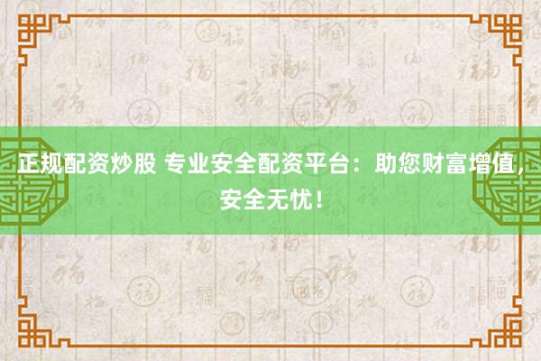 正规配资炒股 专业安全配资平台：助您财富增值，安全无忧！