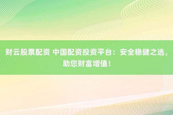财云股票配资 中国配资投资平台：安全稳健之选，助您财富增值！