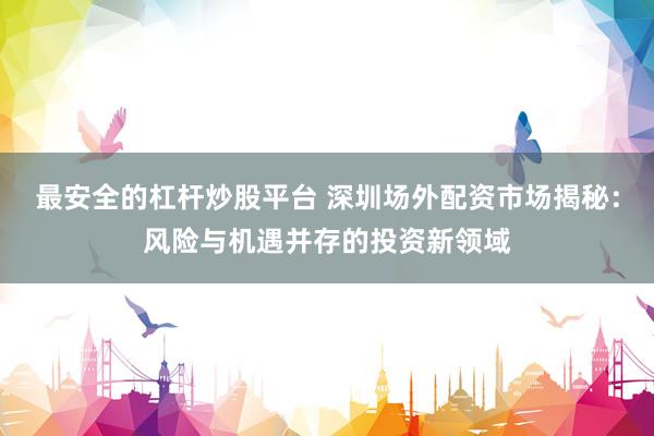 最安全的杠杆炒股平台 深圳场外配资市场揭秘：风险与机遇并存的投资新领域