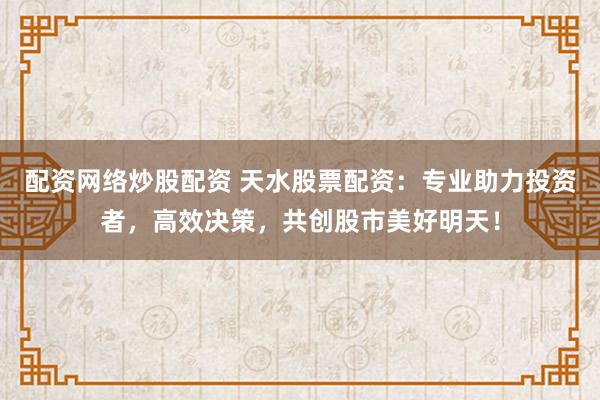 配资网络炒股配资 天水股票配资：专业助力投资者，高效决策，共创股市美好明天！