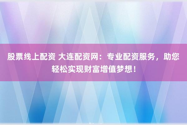 股票线上配资 大连配资网：专业配资服务，助您轻松实现财富增值梦想！