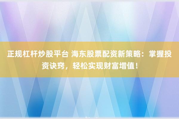 正规杠杆炒股平台 海东股票配资新策略：掌握投资诀窍，轻松实现财富增值！