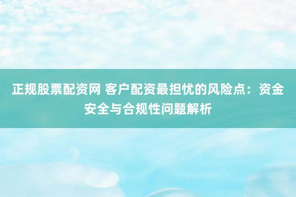 正规股票配资网 客户配资最担忧的风险点：资金安全与合规性问题解析