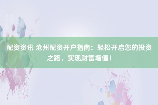 配资资讯 沧州配资开户指南：轻松开启您的投资之路，实现财富增值！