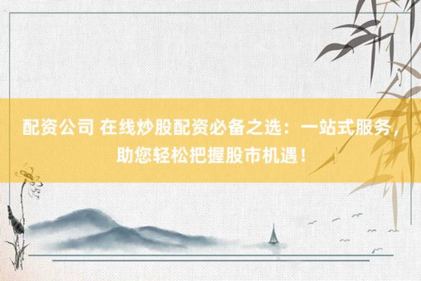 配资公司 在线炒股配资必备之选：一站式服务，助您轻松把握股市机遇！