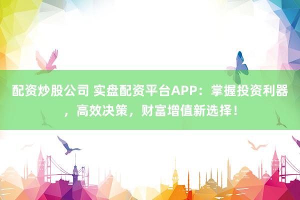 配资炒股公司 实盘配资平台APP：掌握投资利器，高效决策，财富增值新选择！