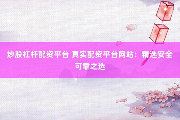 炒股杠杆配资平台 真实配资平台网站：精选安全可靠之选