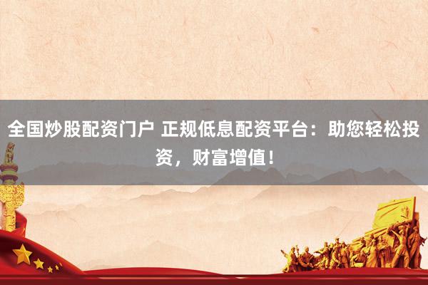 全国炒股配资门户 正规低息配资平台：助您轻松投资，财富增值！