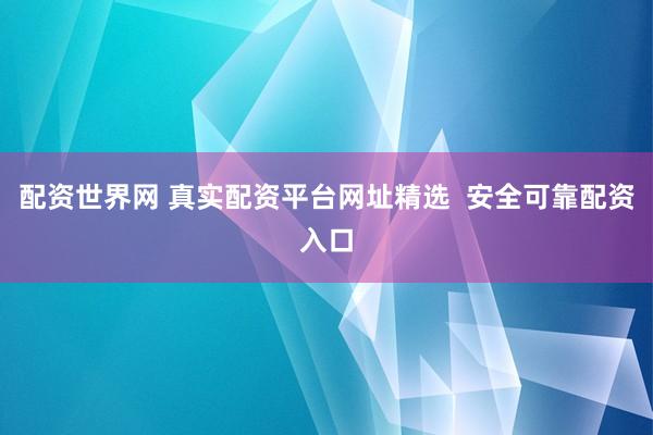 配资世界网 真实配资平台网址精选  安全可靠配资入口