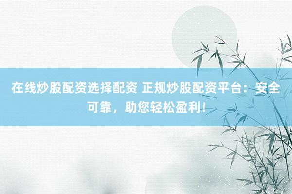在线炒股配资选择配资 正规炒股配资平台：安全可靠，助您轻松盈利！