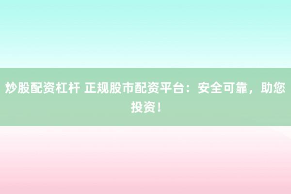 炒股配资杠杆 正规股市配资平台：安全可靠，助您投资！