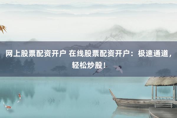 网上股票配资开户 在线股票配资开户：极速通道，轻松炒股！