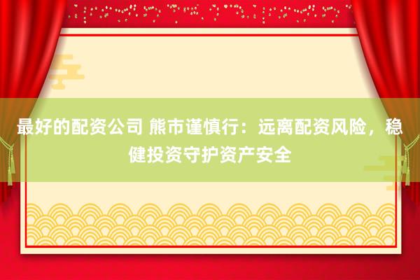 最好的配资公司 熊市谨慎行：远离配资风险，稳健投资守护资产安全