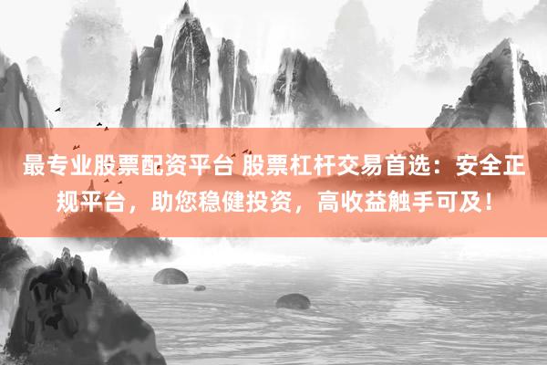 最专业股票配资平台 股票杠杆交易首选：安全正规平台，助您稳健投资，高收益触手可及！