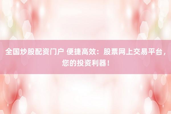 全国炒股配资门户 便捷高效：股票网上交易平台，您的投资利器！