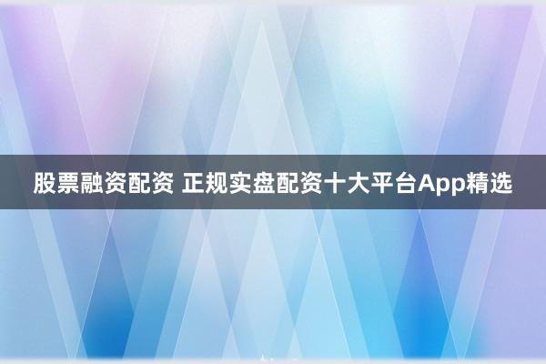 股票融资配资 正规实盘配资十大平台App精选