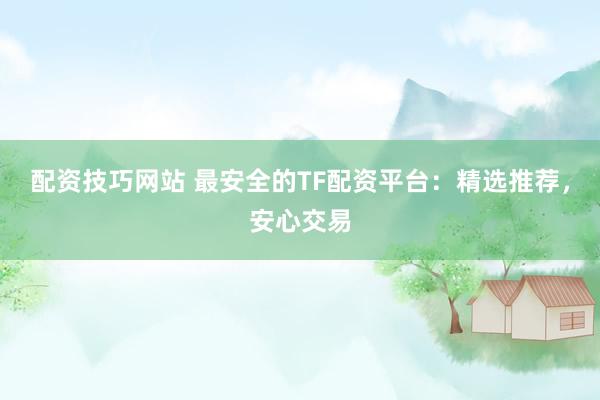 配资技巧网站 最安全的TF配资平台：精选推荐，安心交易