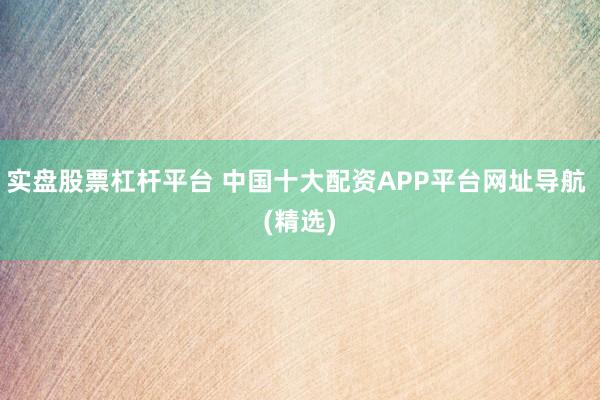实盘股票杠杆平台 中国十大配资APP平台网址导航 (精选)