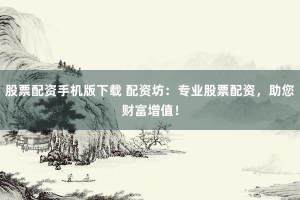 股票配资手机版下载 配资坊：专业股票配资，助您财富增值！