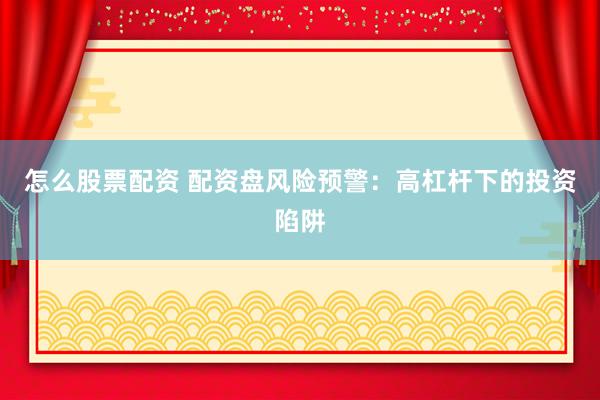 怎么股票配资 配资盘风险预警：高杠杆下的投资陷阱