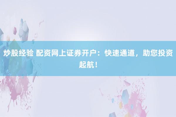 炒股经验 配资网上证券开户：快速通道，助您投资起航！