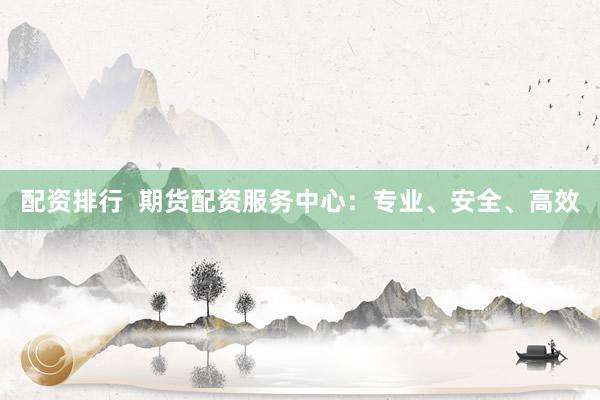 配资排行  期货配资服务中心：专业、安全、高效