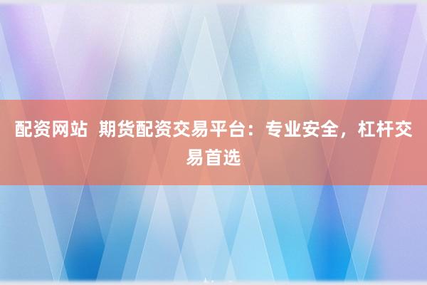 配资网站  期货配资交易平台：专业安全，杠杆交易首选