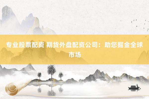 专业股票配资 期货外盘配资公司：助您掘金全球市场