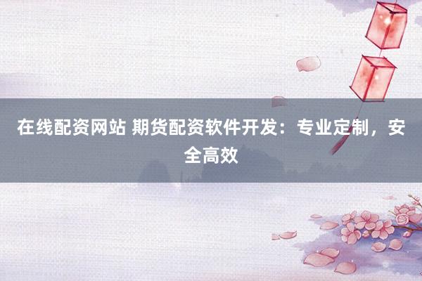 在线配资网站 期货配资软件开发：专业定制，安全高效