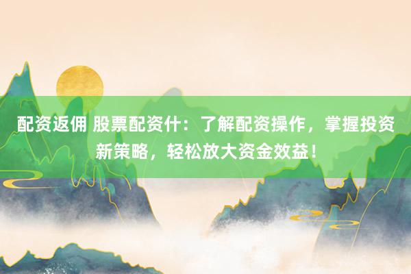 配资返佣 股票配资什：了解配资操作，掌握投资新策略，轻松放大资金效益！
