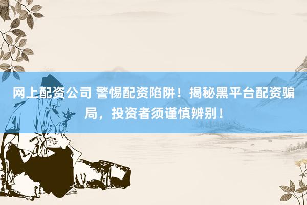 网上配资公司 警惕配资陷阱！揭秘黑平台配资骗局，投资者须谨慎辨别！
