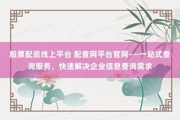 股票配资线上平台 配查网平台官网——一站式查询服务，快速解决企业信息查询需求