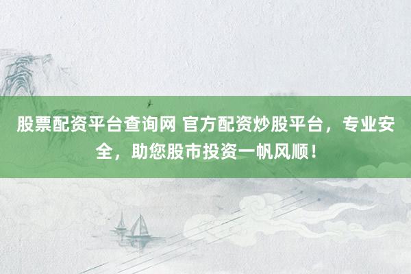 股票配资平台查询网 官方配资炒股平台，专业安全，助您股市投资一帆风顺！