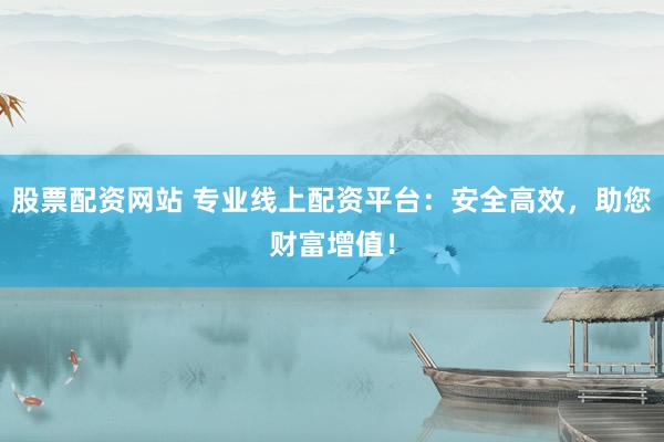 股票配资网站 专业线上配资平台：安全高效，助您财富增值！