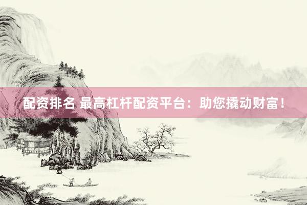 配资排名 最高杠杆配资平台：助您撬动财富！