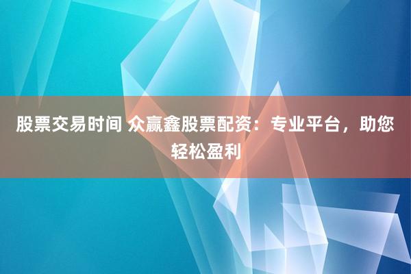 股票交易时间 众赢鑫股票配资：专业平台，助您轻松盈利