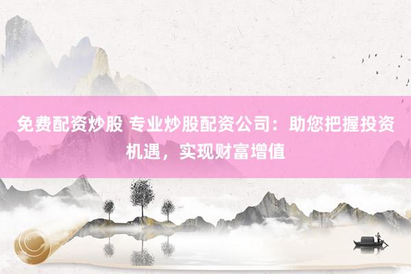 免费配资炒股 专业炒股配资公司：助您把握投资机遇，实现财富增值