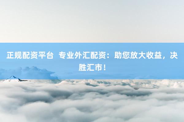正规配资平台  专业外汇配资：助您放大收益，决胜汇市！