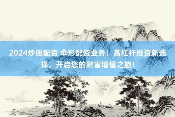 2024炒股配资 伞形配资业务：高杠杆投资新选择，开启您的财富增值之旅！