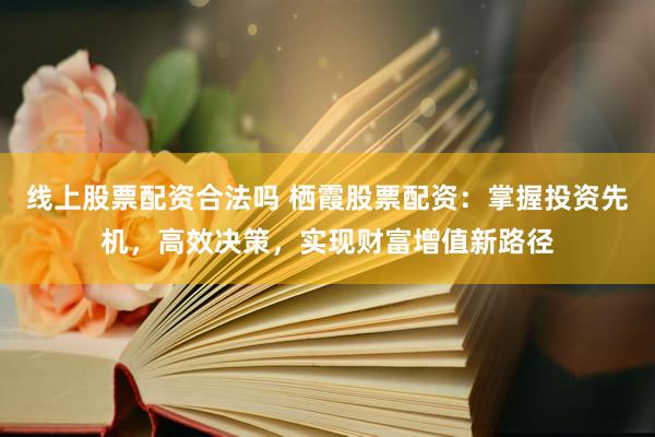 线上股票配资合法吗 栖霞股票配资：掌握投资先机，高效决策，实现财富增值新路径