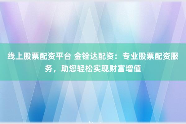 线上股票配资平台 金铨达配资：专业股票配资服务，助您轻松实现财富增值