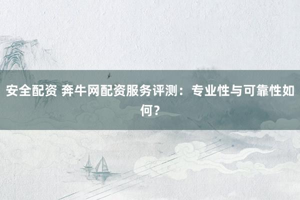 安全配资 奔牛网配资服务评测：专业性与可靠性如何？