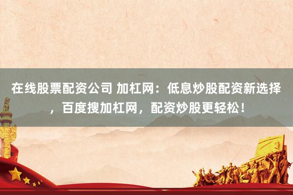 在线股票配资公司 加杠网：低息炒股配资新选择，百度搜加杠网，配资炒股更轻松！