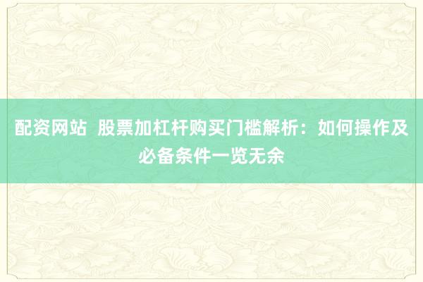 配资网站  股票加杠杆购买门槛解析：如何操作及必备条件一览无余