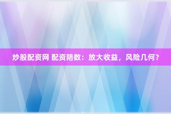 炒股配资网 配资陪数：放大收益，风险几何？