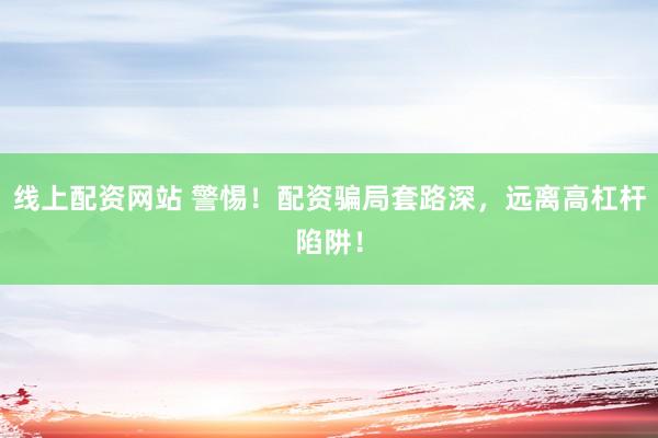 线上配资网站 警惕！配资骗局套路深，远离高杠杆陷阱！
